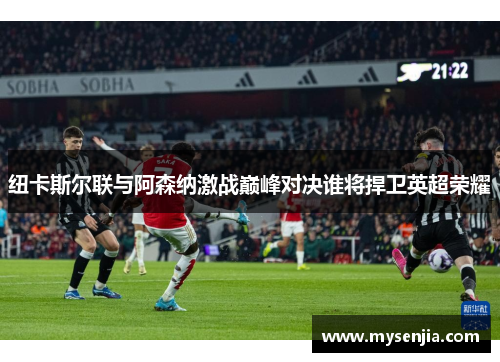 纽卡斯尔联与阿森纳激战巅峰对决谁将捍卫英超荣耀
