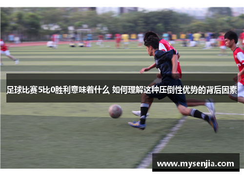 足球比赛5比0胜利意味着什么 如何理解这种压倒性优势的背后因素
