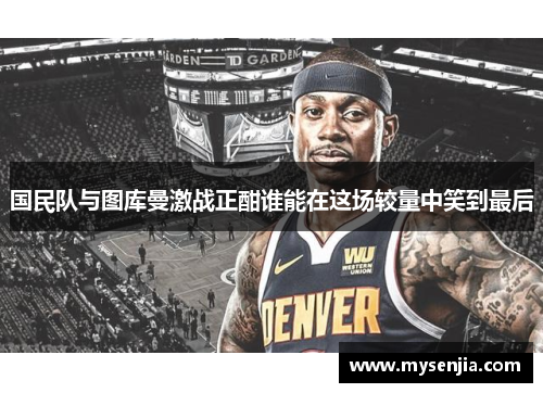 国民队与图库曼激战正酣谁能在这场较量中笑到最后