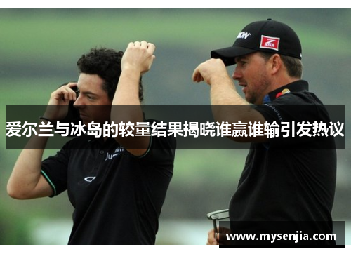 爱尔兰与冰岛的较量结果揭晓谁赢谁输引发热议