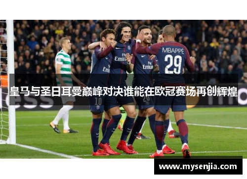 皇马与圣日耳曼巅峰对决谁能在欧冠赛场再创辉煌