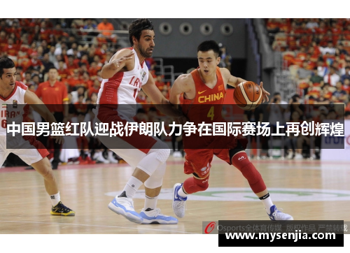 中国男篮红队迎战伊朗队力争在国际赛场上再创辉煌