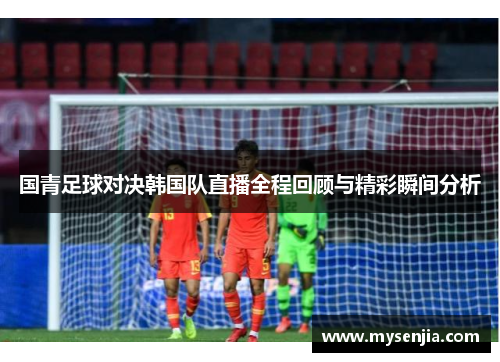 国青足球对决韩国队直播全程回顾与精彩瞬间分析