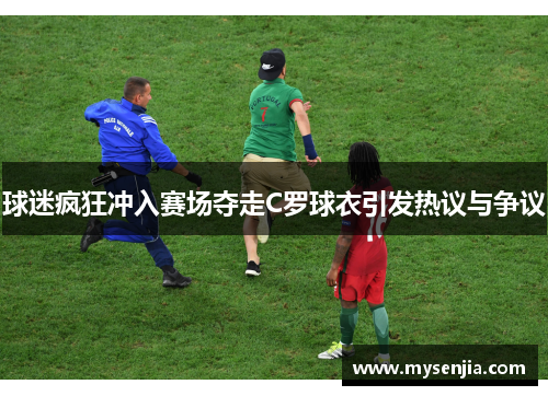 球迷疯狂冲入赛场夺走C罗球衣引发热议与争议