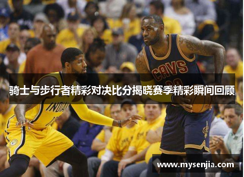 骑士与步行者精彩对决比分揭晓赛季精彩瞬间回顾